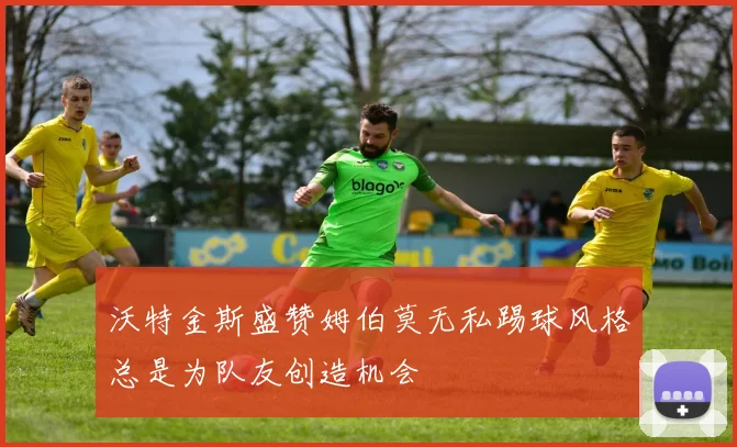 沃特金斯盛赞姆伯莫无私踢球风格总是为队友创造机会