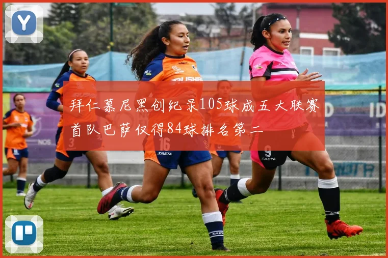 拜仁慕尼黑创纪录105球成五大联赛首队巴萨仅得84球排名第二