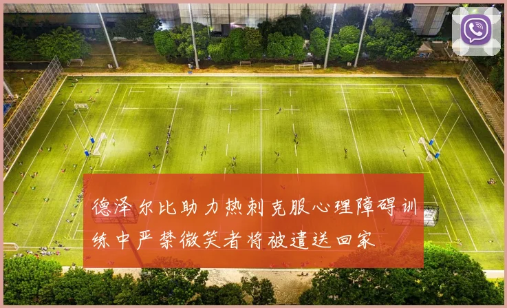 德泽尔比助力热刺克服心理障碍训练中严禁微笑者将被遣送回家