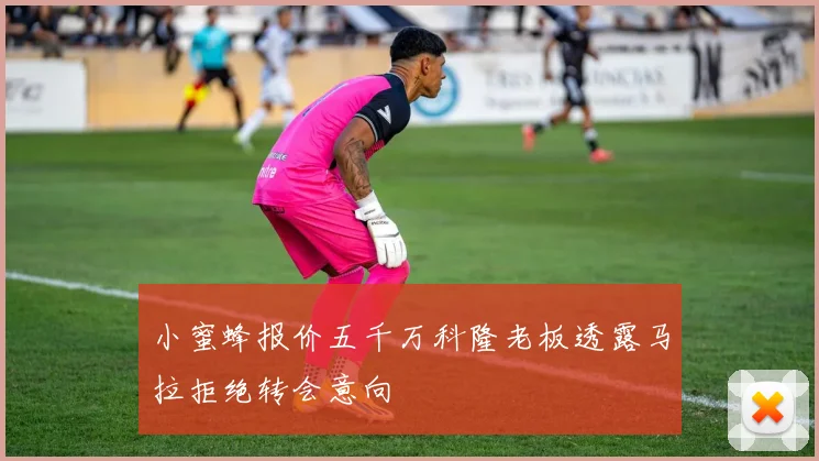 小蜜蜂报价五千万科隆老板透露马拉拒绝转会意向