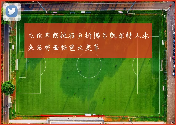 杰伦布朗性格分析揭示凯尔特人未来或将面临重大变革