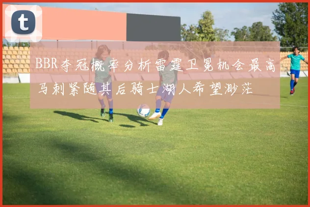 BBR夺冠概率分析雷霆卫冕机会最高马刺紧随其后骑士湖人希望渺茫
