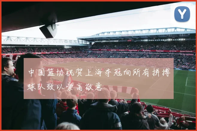 中国篮协祝贺上海夺冠向所有拼搏球队致以崇高敬意