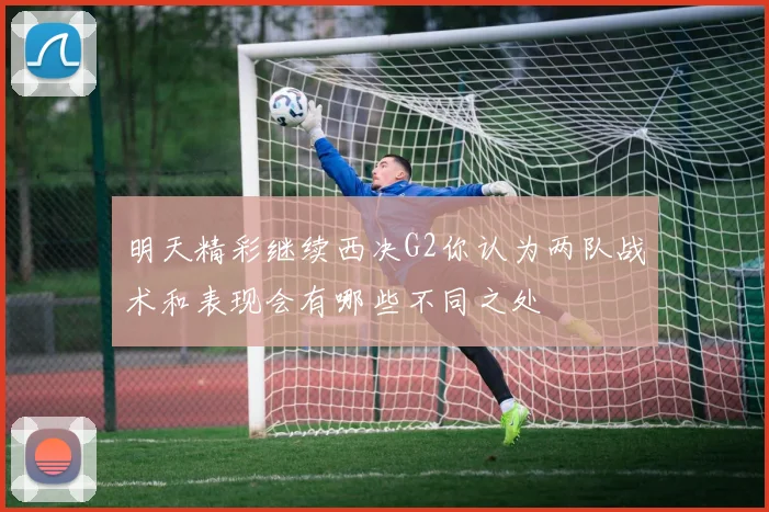 明天精彩继续西决G2你认为两队战术和表现会有哪些不同之处