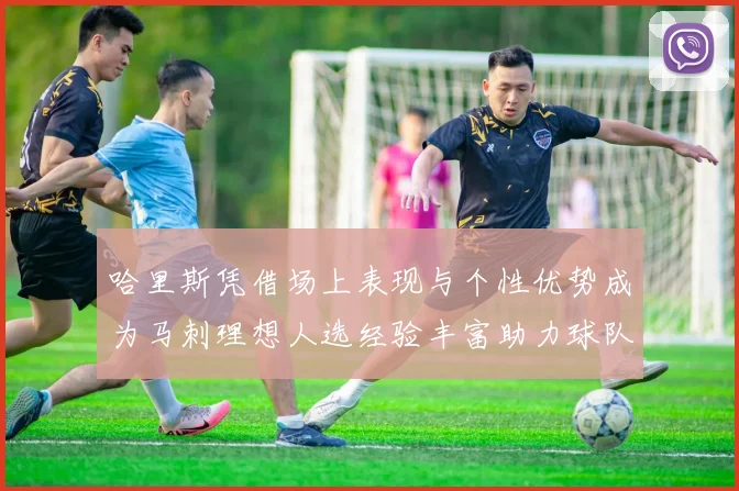 哈里斯凭借场上表现与个性优势成为马刺理想人选经验丰富助力球队发展