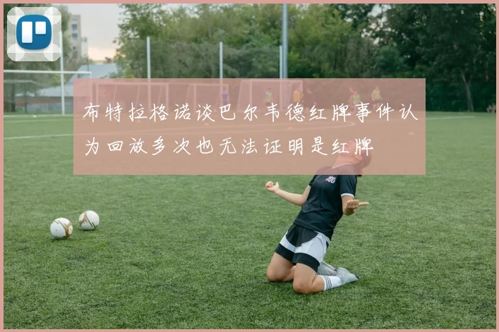 布特拉格诺谈巴尔韦德红牌事件认为回放多次也无法证明是红牌