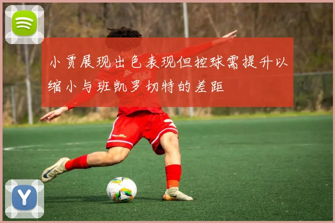 小贾展现出色表现但控球需提升以缩小与班凯罗切特的差距