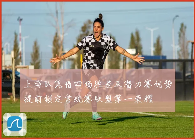 上海队凭借四场胜差及潜力赛优势提前锁定常规赛联盟第一荣耀