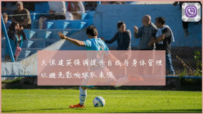 久保建英强调提升自我与身体管理以避免影响球队表现