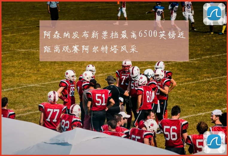 阿森纳发布新票档最高6500英镑近距离观赛阿尔特塔风采