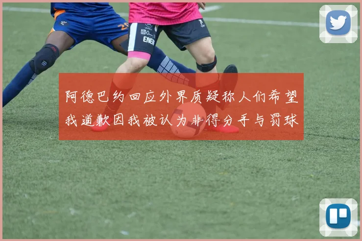阿德巴约回应外界质疑称人们希望我道歉因我被认为非得分手与罚球太多