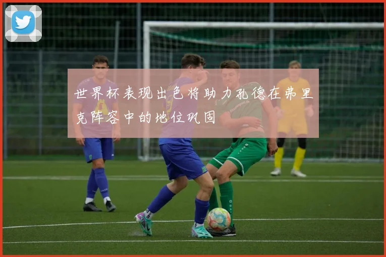 世界杯表现出色将助力孔德在弗里克阵容中的地位巩固