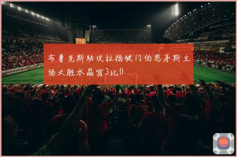 布鲁克斯助攻拉扬破门伯恩茅斯主场大胜水晶宫3比0