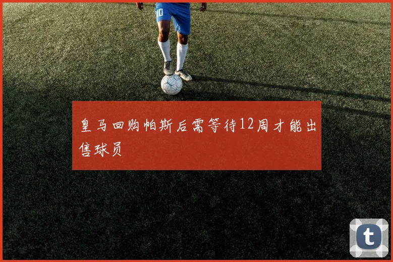 皇马回购帕斯后需等待12周才能出售球员