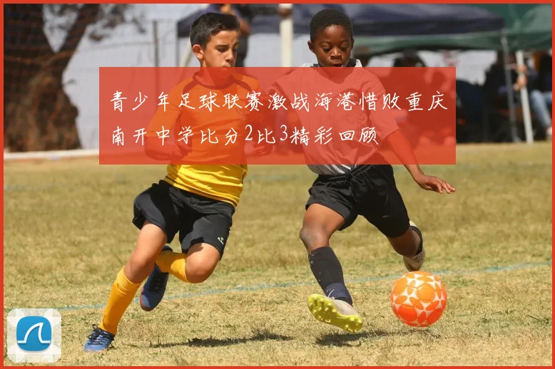 青少年足球联赛激战海港惜败重庆南开中学比分2比3精彩回顾