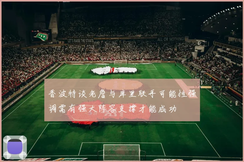 香波特谈老詹与库里联手可能性强调需有强大阵容支撑才能成功