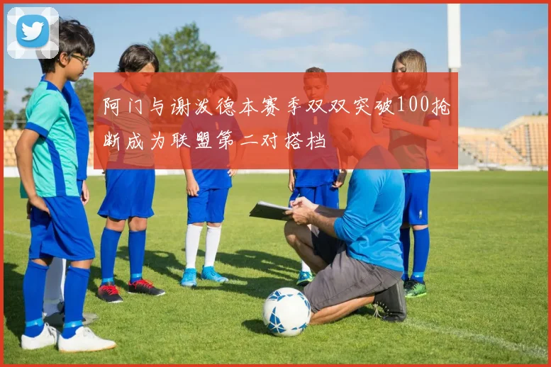 阿门与谢泼德本赛季双双突破100抢断成为联盟第二对搭档