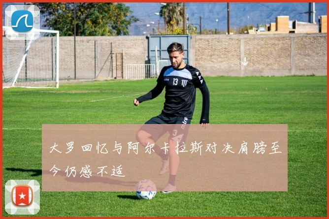 大罗回忆与阿尔卡拉斯对决肩膀至今仍感不适