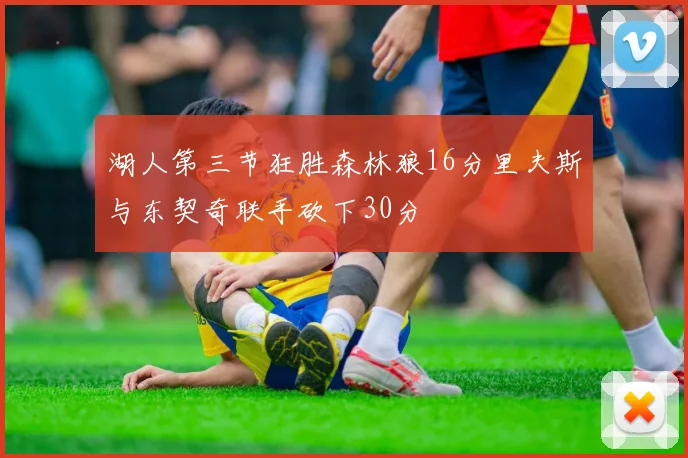 湖人第三节狂胜森林狼16分里夫斯与东契奇联手砍下30分