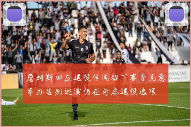 詹姆斯回应退役传闻称下赛季无意举办告别巡演仍在考虑退役选项
