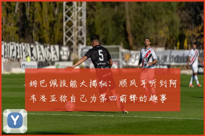 姆巴佩技能大揭秘：顺风耳听到阿韦洛亚称自己为第四前锋的趣事