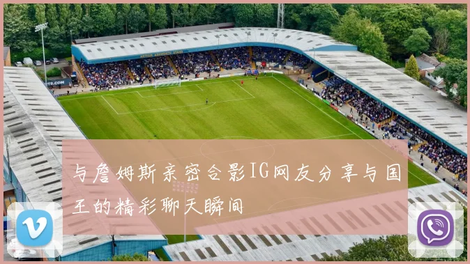 与詹姆斯亲密合影IG网友分享与国王的精彩聊天瞬间