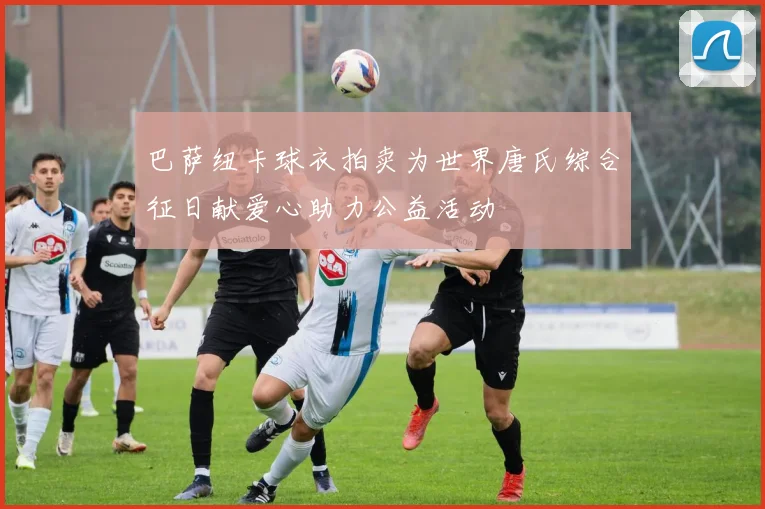 巴萨纽卡球衣拍卖为世界唐氏综合征日献爱心助力公益活动