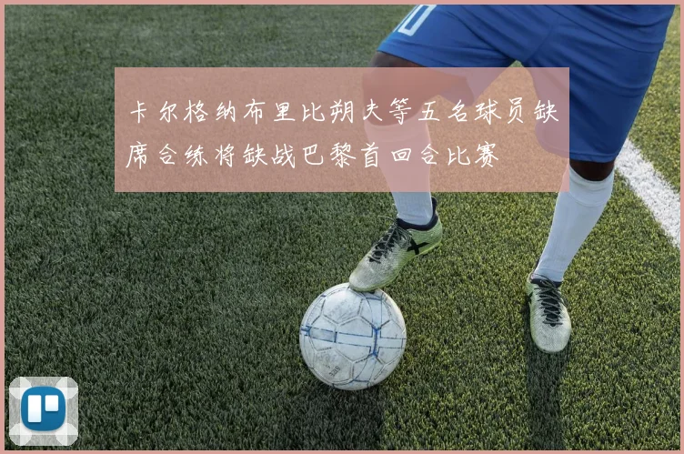 卡尔格纳布里比朔夫等五名球员缺席合练将缺战巴黎首回合比赛