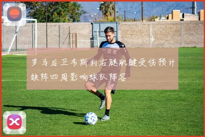 罗马后卫韦斯利右腿肌腱受伤预计缺阵四周影响球队阵容