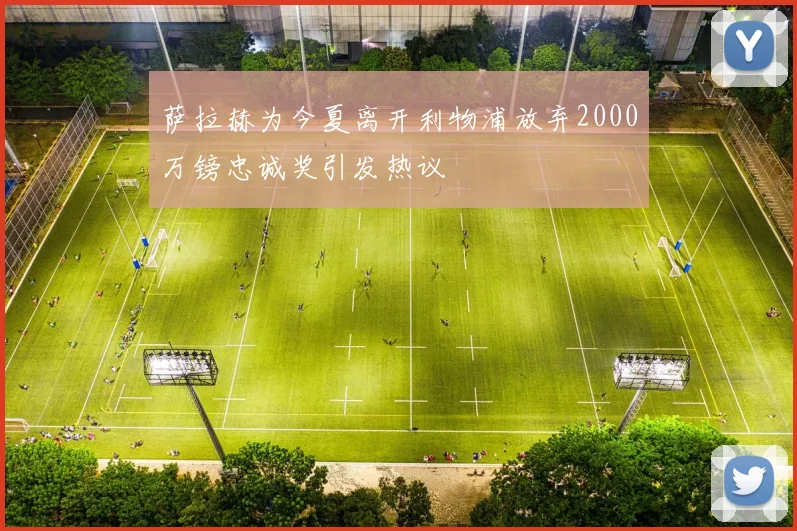 萨拉赫为今夏离开利物浦放弃2000万镑忠诚奖引发热议