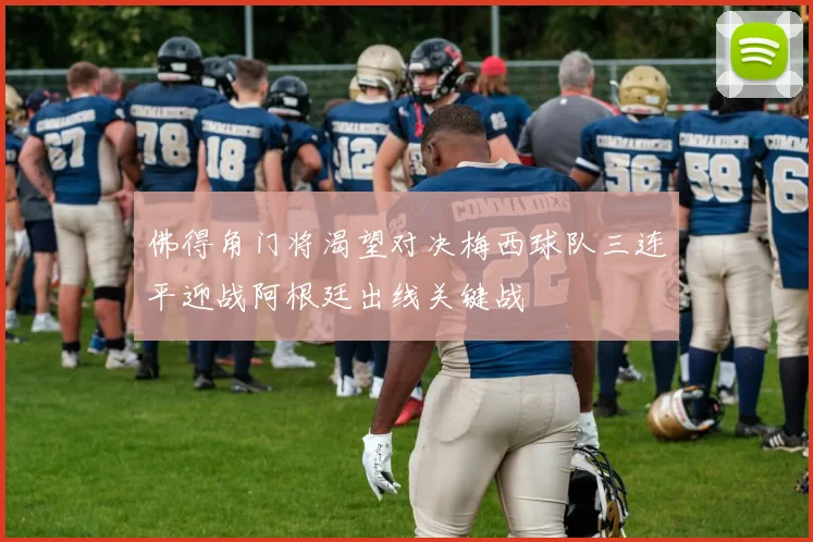 佛得角门将渴望对决梅西球队三连平迎战阿根廷出线关键战