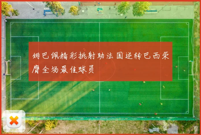 姆巴佩精彩挑射助法国逆转巴西荣膺全场最佳球员
