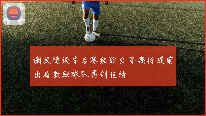 谢泼德谈季后赛经验分享期待提前出局激励球队再创佳绩
