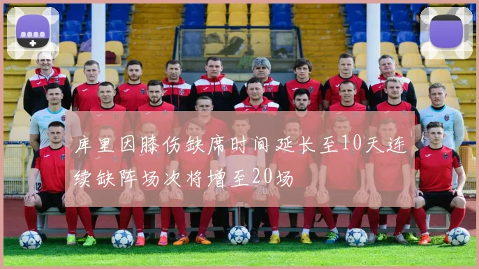 库里因膝伤缺席时间延长至10天连续缺阵场次将增至20场