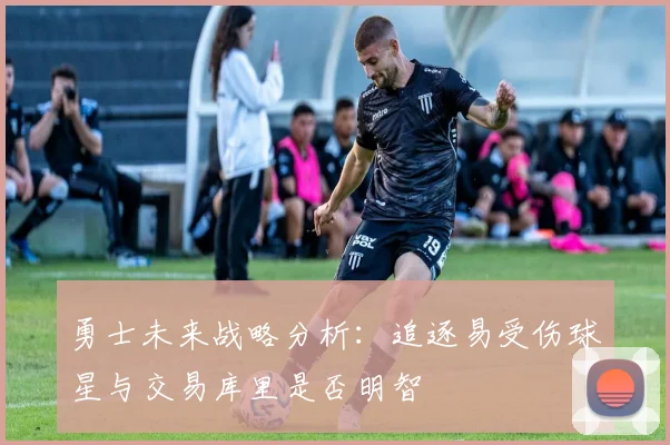 勇士未来战略分析：追逐易受伤球星与交易库里是否明智