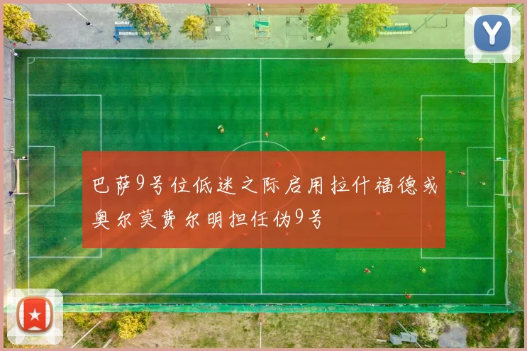 巴萨9号位低迷之际启用拉什福德或奥尔莫费尔明担任伪9号