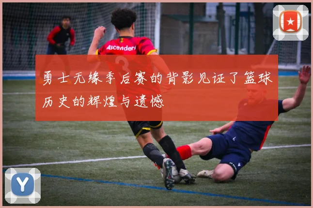 勇士无缘季后赛的背影见证了篮球历史的辉煌与遗憾